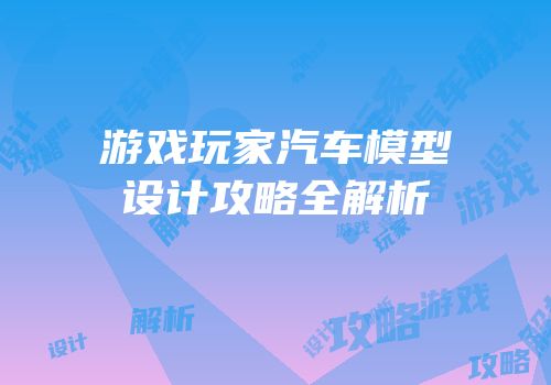游戏玩家汽车模型设计攻略全解析