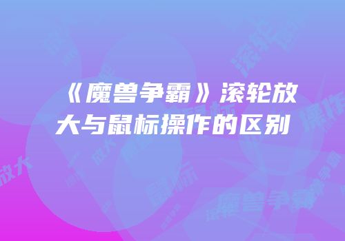 《魔兽争霸》滚轮放大与鼠标操作的区别