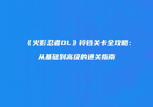《火影忍者OL》铃铛关卡全攻略：从基础到高级的通关指南