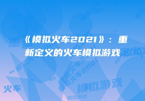 《模拟火车2021》：重新定义的火车模拟游戏
