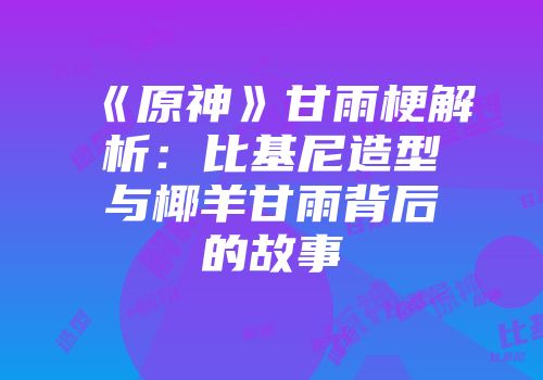 《原神》甘雨梗解析：比基尼造型与椰羊甘雨背后的故事