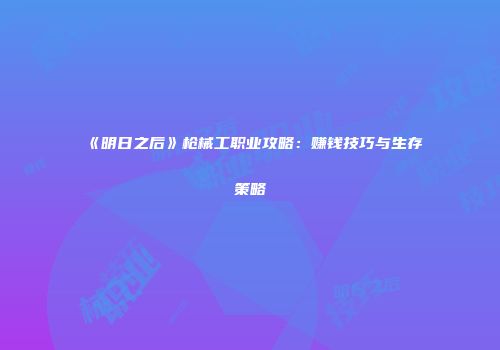 《明日之后》枪械工职业攻略：赚钱技巧与生存策略