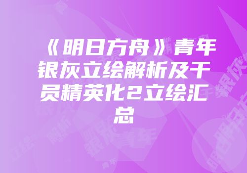 《明日方舟》青年银灰立绘解析及干员精英化2立绘汇总