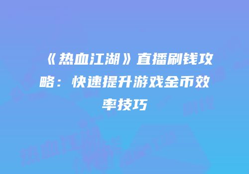 《热血江湖》直播刷钱攻略：快速提升游戏金币效率技巧