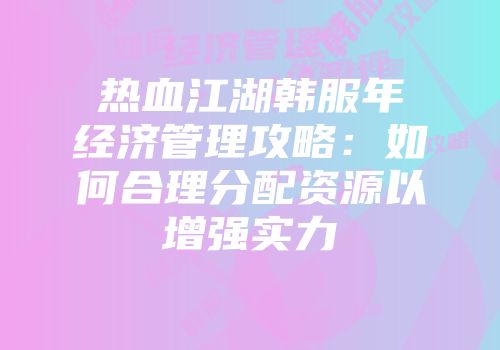 热血江湖韩服年经济管理攻略：如何合理分配资源以增强实力