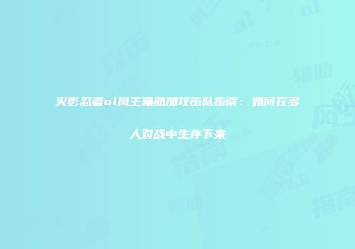 火影忍者ol风主辅助加攻击队指南：如何在多人对战中生存下来
