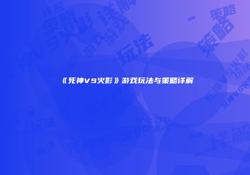 《死神VS火影》游戏玩法与策略详解