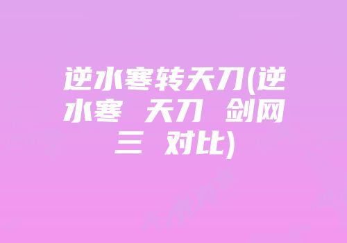 逆水寒转天刀(逆水寒 天刀 剑网三 对比)
