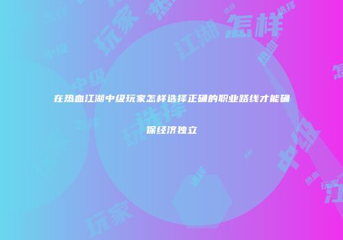 在热血江湖中级玩家怎样选择正确的职业路线才能确保经济独立