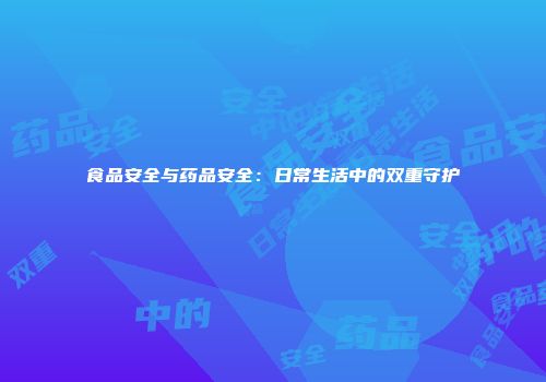 食品安全与药品安全：日常生活中的双重守护