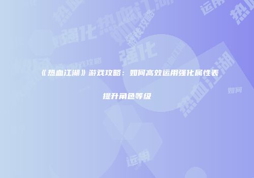 《热血江湖》游戏攻略：如何高效运用强化属性表提升角色等级