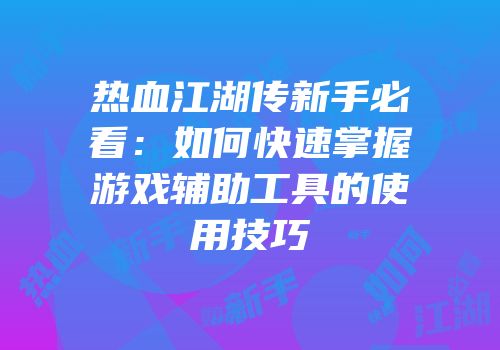 热血江湖传新手必看:如何快速掌握游戏辅助工具的使用技巧