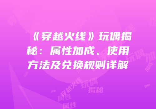 《穿越火线》玩偶揭秘：属性加成、使用方法及兑换规则详解
