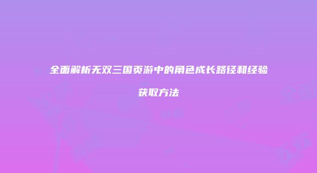 全面解析无双三国页游中的角色成长路径和经验获取方法