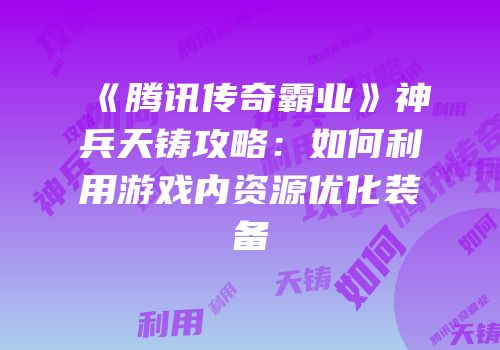 《腾讯传奇霸业》神兵天铸攻略：如何利用游戏内资源优化装备
