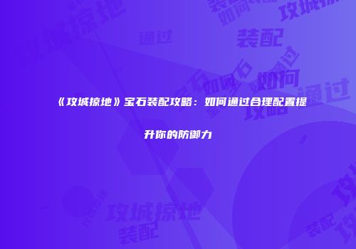《攻城掠地》宝石装配攻略：如何通过合理配置提升你的防御力