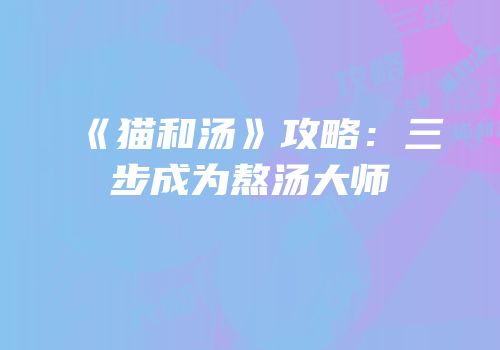 《猫和汤》攻略：三步成为熬汤大师