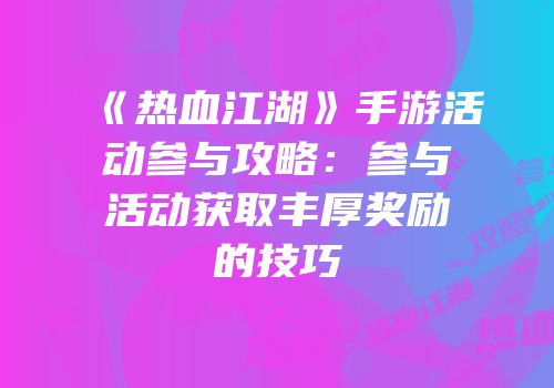 《热血江湖》手游活动参与攻略：参与活动获取丰厚奖励的技巧