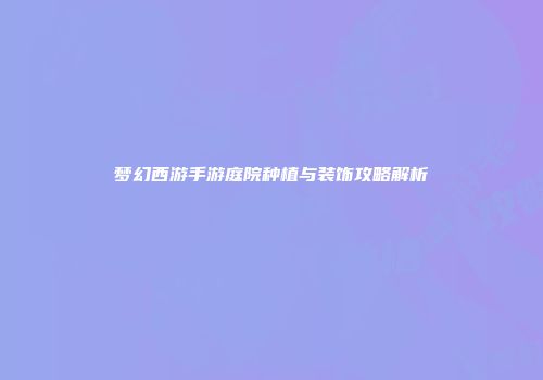 梦幻西游手游庭院种植与装饰攻略解析