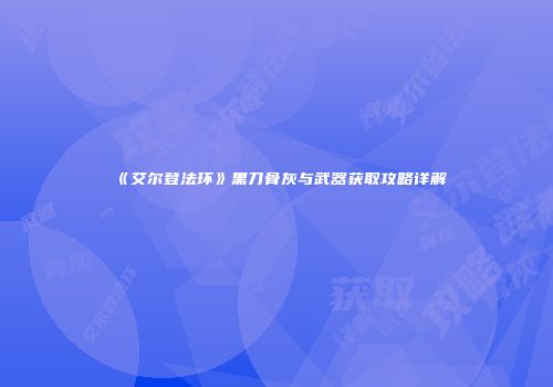 《艾尔登法环》黑刀骨灰与武器获取攻略详解