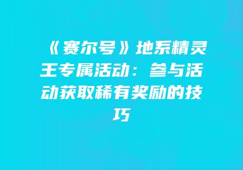 《赛尔号》地系精灵王专属活动：参与活动获取稀有奖励的技巧