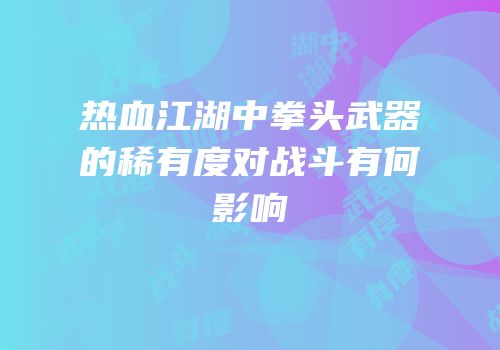 热血江湖中拳头武器的稀有度对战斗有何影响