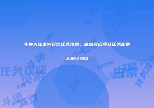 斗神大陆页游日常任务攻略：高效完成每日任务积累大量经验值