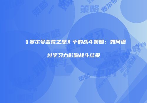 《赛尔号蛮荒之息》中的战斗策略：如何通过学习力影响战斗结果