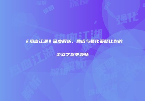 《热血江湖》深度解析：合成与强化策略让你的游戏之旅更顺畅