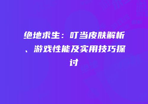 绝地求生：叮当皮肤解析、游戏性能及实用技巧探讨
