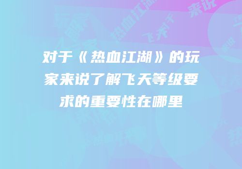 对于《热血江湖》的玩家来说了解飞天等级要求的重要性在哪里