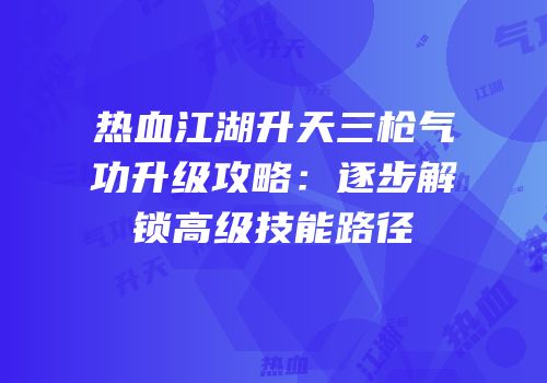 热血江湖升天三枪气功升级攻略：逐步解锁高级技能路径
