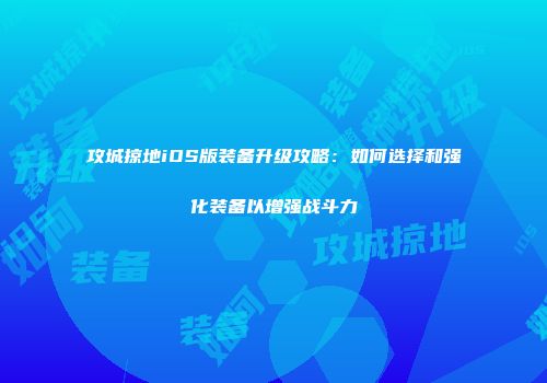 攻城掠地iOS版装备升级攻略：如何选择和强化装备以增强战斗力