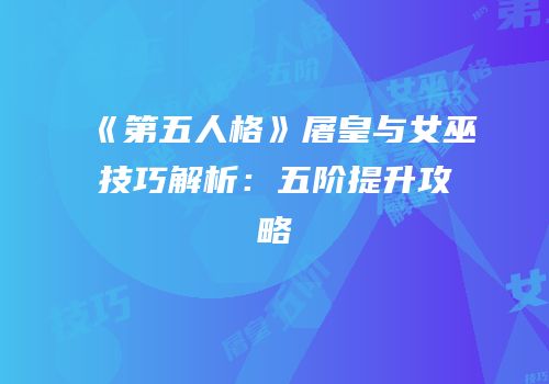 《第五人格》屠皇与女巫技巧解析：五阶提升攻略