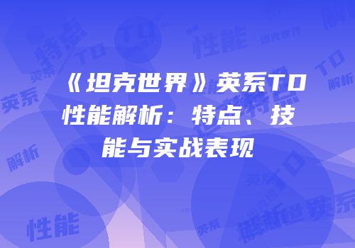 《坦克世界》英系TD性能解析：特点、技能与实战表现