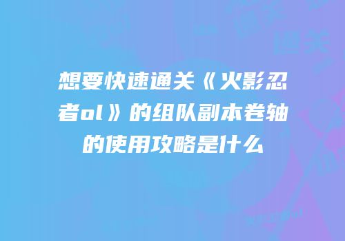 想要快速通关《火影忍者ol》的组队副本卷轴的使用攻略是什么