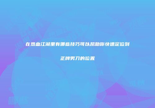 在热血江湖里有哪些技巧可以帮助你快速定位到正牌男刀的位置