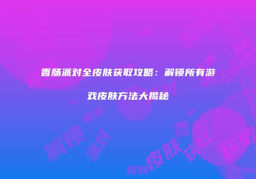 香肠派对全皮肤获取攻略：解锁所有游戏皮肤方法大揭秘