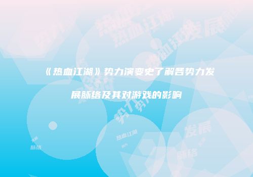 《热血江湖》势力演变史了解各势力发展脉络及其对游戏的影响