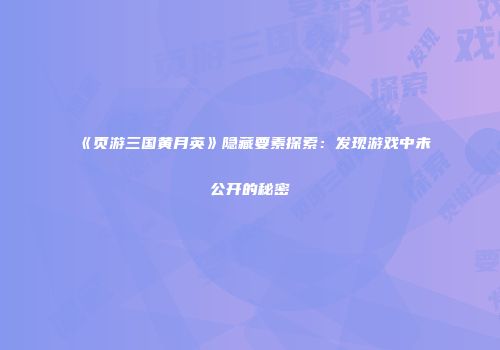 《页游三国黄月英》隐藏要素探索：发现游戏中未公开的秘密