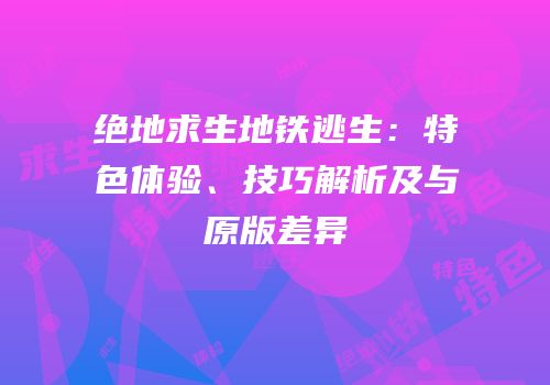 绝地求生地铁逃生：特色体验、技巧解析及与原版差异