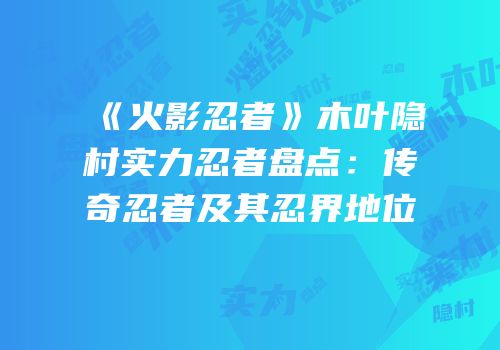 《火影忍者》木叶隐村实力忍者盘点：传奇忍者及其忍界地位