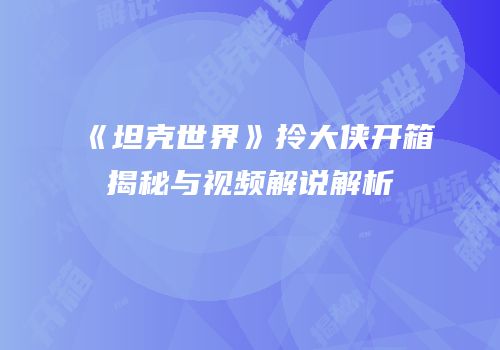 《坦克世界》拎大侠开箱揭秘与视频解说解析