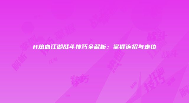 H热血江湖战斗技巧全解析：掌握连招与走位