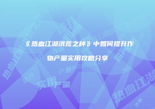 《热血江湖洪荒之种》中如何提升作物产量实用攻略分享