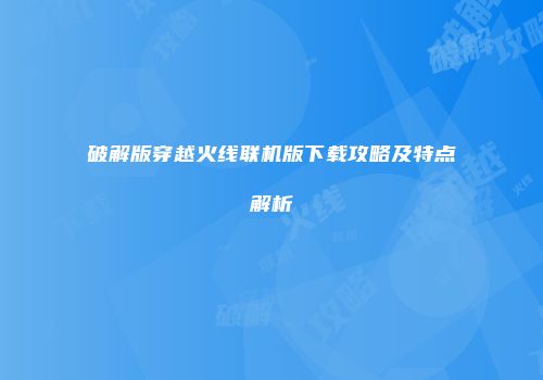 破解版穿越火线联机版下载攻略及特点解析