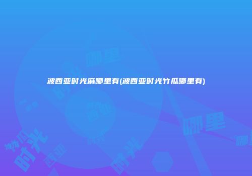 波西亚时光麻哪里有(波西亚时光竹瓜哪里有)