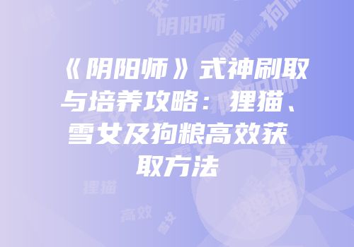 《阴阳师》式神刷取与培养攻略：狸猫、雪女及狗粮高效获取方法