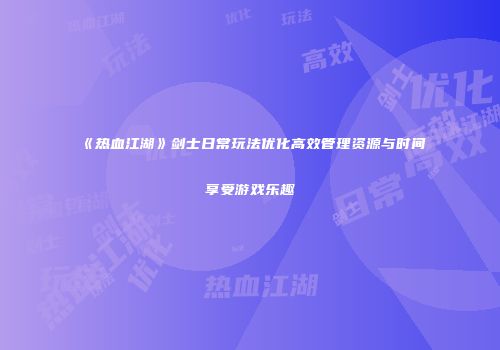 《热血江湖》剑士日常玩法优化高效管理资源与时间享受游戏乐趣