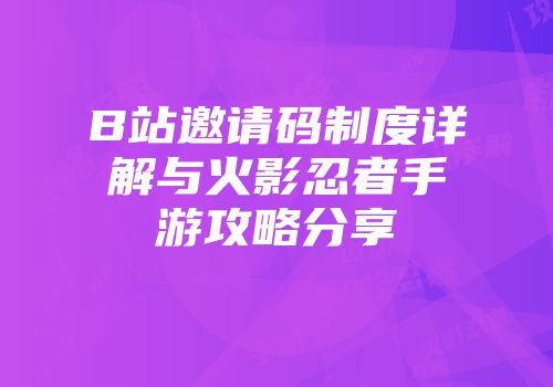 B站邀请码制度详解与火影忍者手游攻略分享